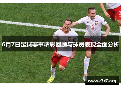 6月7日足球赛事精彩回顾与球员表现全面分析