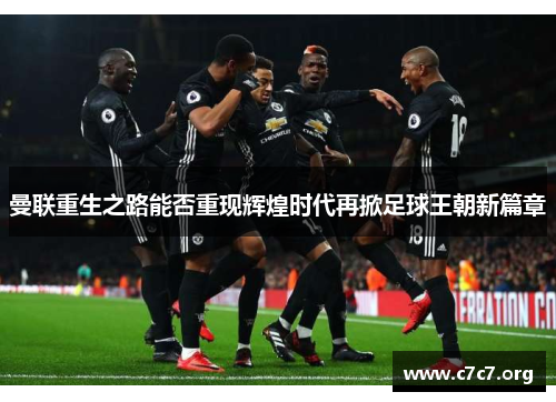 曼联重生之路能否重现辉煌时代再掀足球王朝新篇章