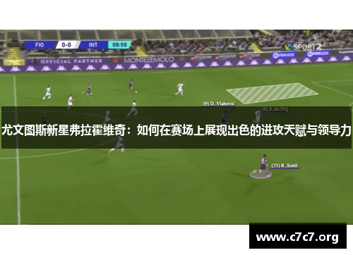 尤文图斯新星弗拉霍维奇：如何在赛场上展现出色的进攻天赋与领导力