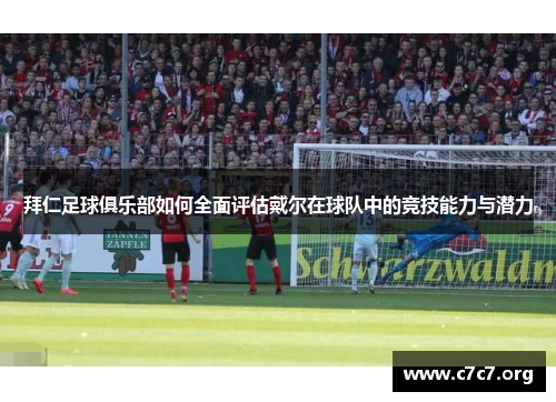 拜仁足球俱乐部如何全面评估戴尔在球队中的竞技能力与潜力