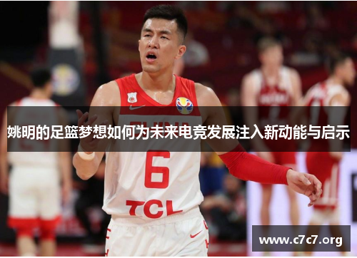 姚明的足篮梦想如何为未来电竞发展注入新动能与启示