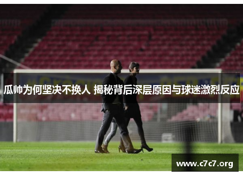 瓜帅为何坚决不换人 揭秘背后深层原因与球迷激烈反应