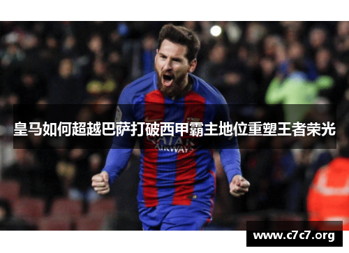 皇马如何超越巴萨打破西甲霸主地位重塑王者荣光