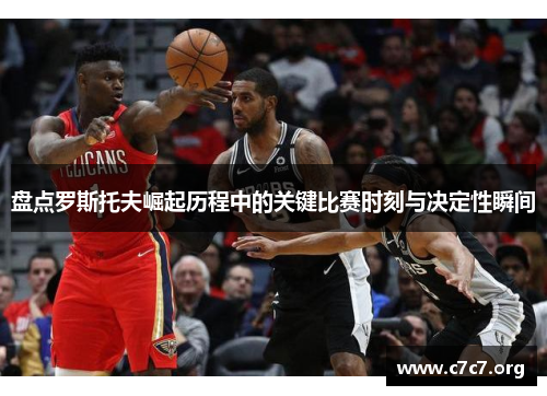 盘点罗斯托夫崛起历程中的关键比赛时刻与决定性瞬间