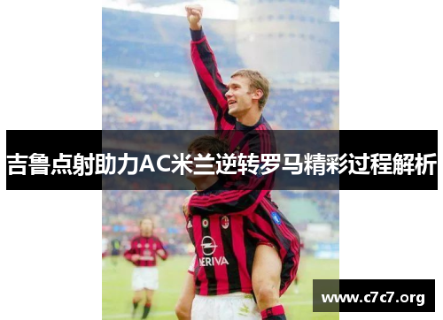 吉鲁点射助力AC米兰逆转罗马精彩过程解析