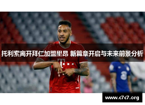 托利索离开拜仁加盟里昂 新篇章开启与未来前景分析