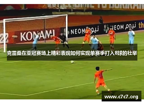 克雷桑在亚冠赛场上精彩表现如何实现单赛季打入8球的壮举