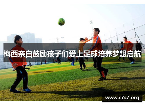 梅西亲自鼓励孩子们爱上足球培养梦想启航