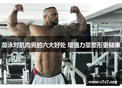 游泳对肌肉男的六大好处 增强力量塑形更健康