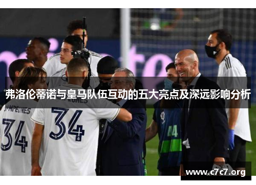 弗洛伦蒂诺与皇马队伍互动的五大亮点及深远影响分析