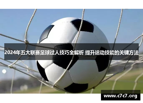 2024年五大联赛足球过人技巧全解析 提升运动技能的关键方法