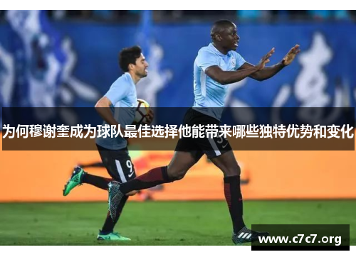 为何穆谢奎成为球队最佳选择他能带来哪些独特优势和变化