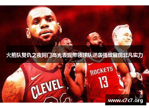 火箭队复仇之夜阿门高光表现带领球队逆袭强敌展现非凡实力