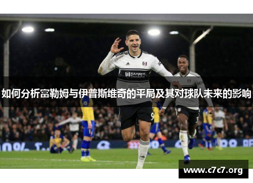 如何分析富勒姆与伊普斯维奇的平局及其对球队未来的影响