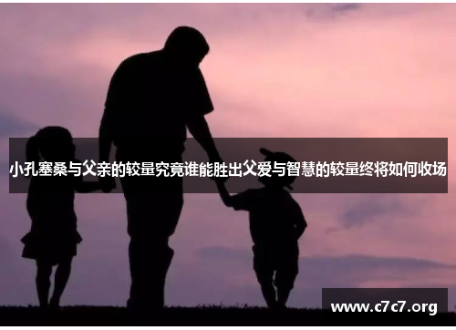 小孔塞桑与父亲的较量究竟谁能胜出父爱与智慧的较量终将如何收场