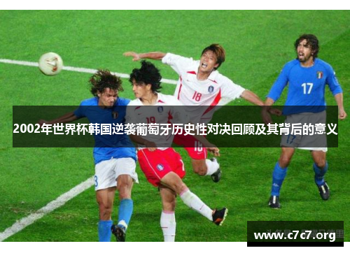 2002年世界杯韩国逆袭葡萄牙历史性对决回顾及其背后的意义