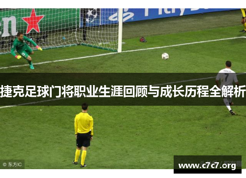 捷克足球门将职业生涯回顾与成长历程全解析