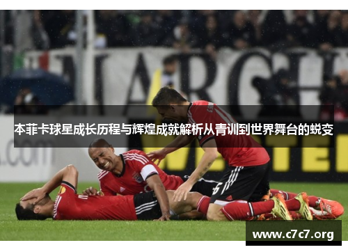 本菲卡球星成长历程与辉煌成就解析从青训到世界舞台的蜕变
