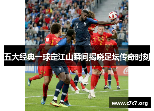 五大经典一球定江山瞬间揭晓足坛传奇时刻
