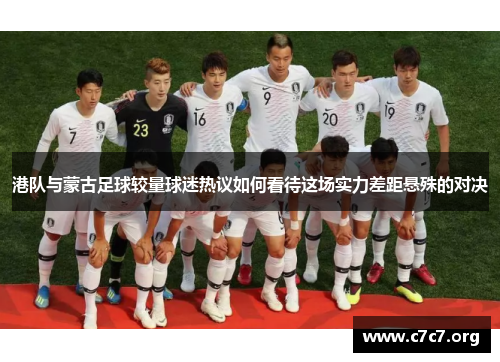 港队与蒙古足球较量球迷热议如何看待这场实力差距悬殊的对决