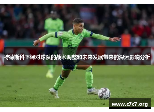 特德斯科下课对球队的战术调整和未来发展带来的深远影响分析