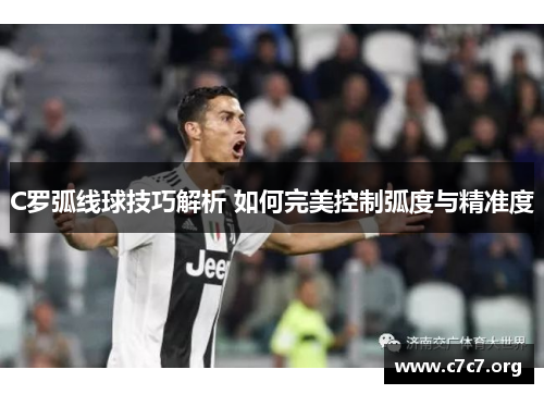 C罗弧线球技巧解析 如何完美控制弧度与精准度