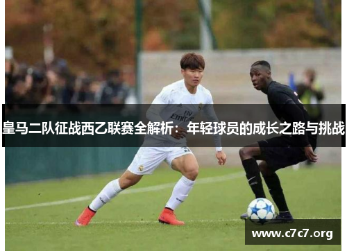 皇马二队征战西乙联赛全解析：年轻球员的成长之路与挑战
