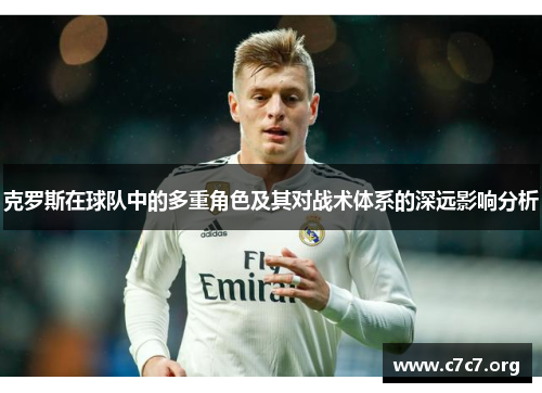 克罗斯在球队中的多重角色及其对战术体系的深远影响分析
