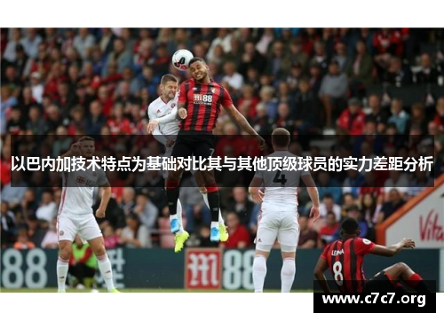 以巴内加技术特点为基础对比其与其他顶级球员的实力差距分析