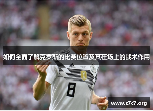 如何全面了解克罗斯的比赛位置及其在场上的战术作用