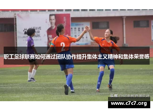 职工足球联赛如何通过团队协作提升集体主义精神和集体荣誉感