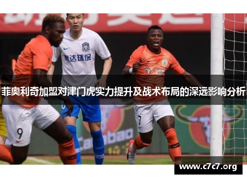 菲奥利奇加盟对津门虎实力提升及战术布局的深远影响分析