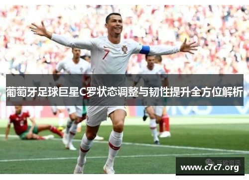 葡萄牙足球巨星C罗状态调整与韧性提升全方位解析
