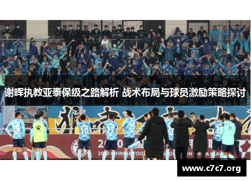 谢晖执教亚泰保级之路解析 战术布局与球员激励策略探讨