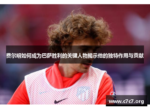费尔明如何成为巴萨胜利的关键人物揭示他的独特作用与贡献