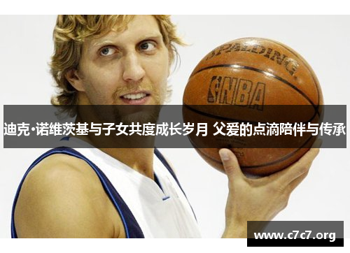 迪克·诺维茨基与子女共度成长岁月 父爱的点滴陪伴与传承 迪克·诺维茨基与子女共度成长岁月 父爱的点滴陪伴与传承