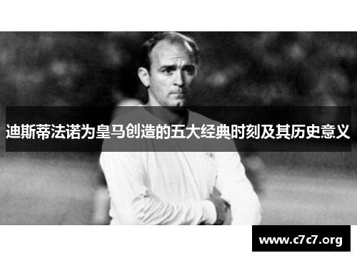 迪斯蒂法诺为皇马创造的五大经典时刻及其历史意义 迪斯蒂法诺为皇马创造的五大经典时刻及其历史意义