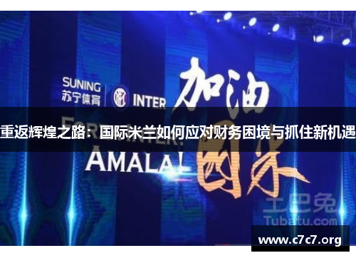 重返辉煌之路：国际米兰如何应对财务困境与抓住新机遇