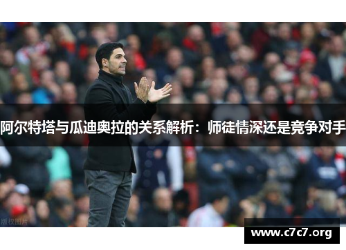 阿尔特塔与瓜迪奥拉的关系解析：师徒情深还是竞争对手