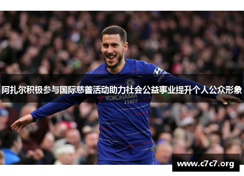 阿扎尔积极参与国际慈善活动助力社会公益事业提升个人公众形象