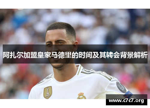 阿扎尔加盟皇家马德里的时间及其转会背景解析