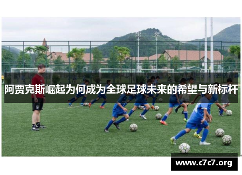 阿贾克斯崛起为何成为全球足球未来的希望与新标杆
