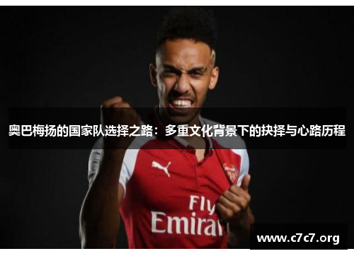 奥巴梅扬的国家队选择之路：多重文化背景下的抉择与心路历程