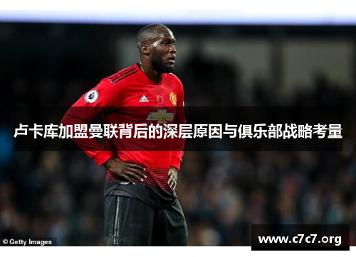 卢卡库加盟曼联背后的深层原因与俱乐部战略考量