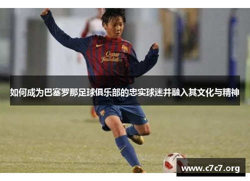 如何成为巴塞罗那足球俱乐部的忠实球迷并融入其文化与精神