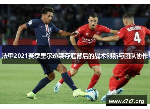 法甲2021赛季里尔逆袭夺冠背后的战术创新与团队协作 法甲2021赛季里尔逆袭夺冠背后的战术创新与团队协作