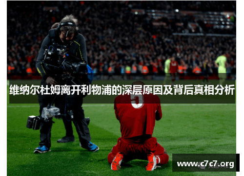 维纳尔杜姆离开利物浦的深层原因及背后真相分析