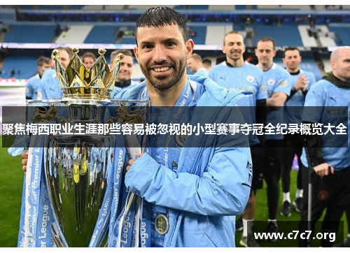 聚焦梅西职业生涯那些容易被忽视的小型赛事夺冠全纪录概览大全 聚焦梅西职业生涯那些容易被忽视的小型赛事夺冠全纪录概览大全
