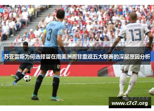 苏亚雷斯为何选择留在南美洲而非重返五大联赛的深层原因分析 苏亚雷斯为何选择留在南美洲而非重返五大联赛的深层原因分析