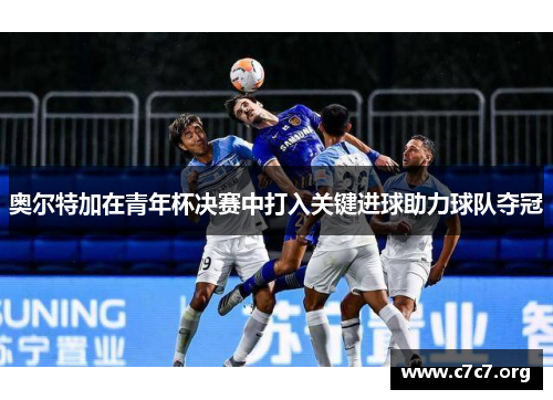 奥尔特加在青年杯决赛中打入关键进球助力球队夺冠